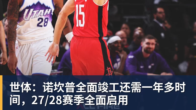 九游体育世体：诺坎普全面竣工还需一年多时间，27/28赛季全面启用