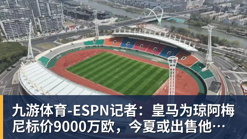 九游体育ESPN记者：皇马为琼阿梅尼标价9000万欧，今夏或出售他；邮报：曼联未来数月可能会和B费进行新合同谈判