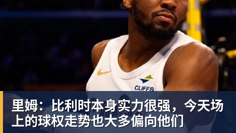九游体育里姆：比利时本身实力很强，今天场上的球权走势也大多偏向他们