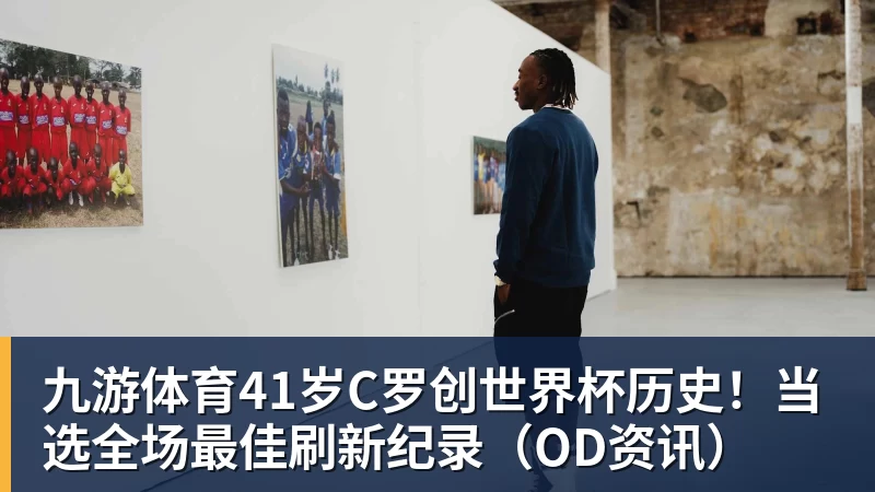 九游体育41岁C罗创世界杯历史！当选全场最佳刷新纪录（OD资讯）