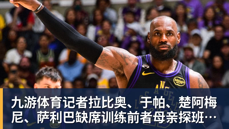 九游体育记者拉比奥、于帕、楚阿梅尼、萨利巴缺席训练前者母亲探班扑空