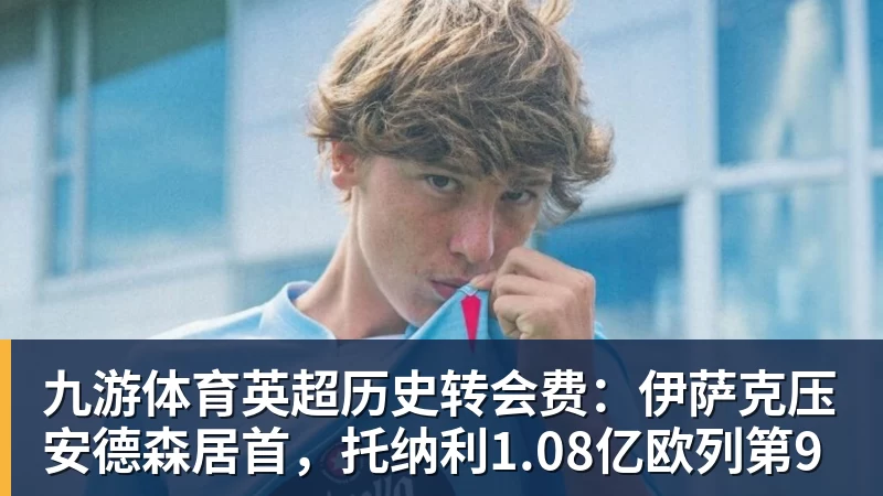 九游体育英超历史转会费：伊萨克压安德森居首，托纳利1.08亿欧列第9