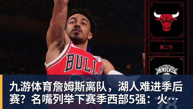 九游体育詹姆斯离队，湖人难进季后赛？名嘴列举下赛季西部5强：火箭在列