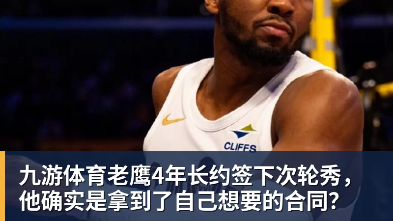 九游体育老鹰4年长约签下次轮秀，他确实是拿到了自己想要的合同？