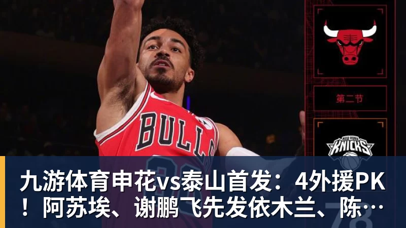九游体育申花vs泰山首发：4外援PK！阿苏埃、谢鹏飞先发依木兰、陈蒲出战