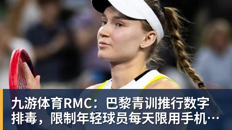 九游体育RMC：巴黎青训推行数字排毒，限制年轻球员每天限用手机1小时