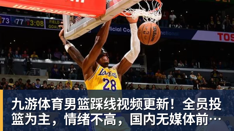 九游体育男篮踩线视频更新！全员投篮为主，情绪不高，国内无媒体前往！