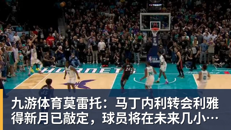 九游体育莫雷托:马丁内利转会利雅得新月已敲定,球员将在未来几小时启程