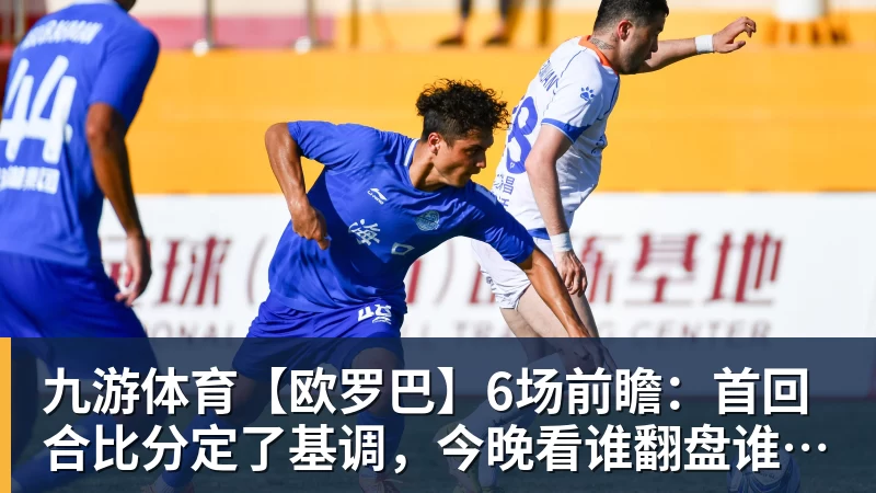 九游体育【欧罗巴】6场前瞻:首回合比分定了基调,今晚看谁翻盘谁躺赢