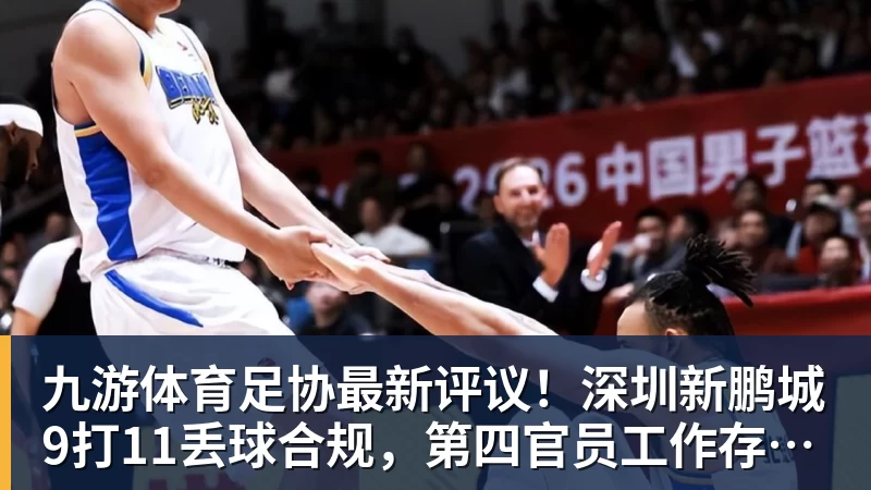 九游体育足协最新评议！深圳新鹏城9打11丢球合规，第四官员工作存在不足