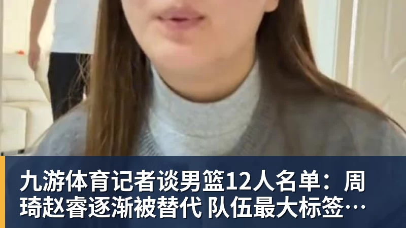 九游体育记者谈男篮12人名单:周琦赵睿逐渐被替代 队伍最大标签是服从管理