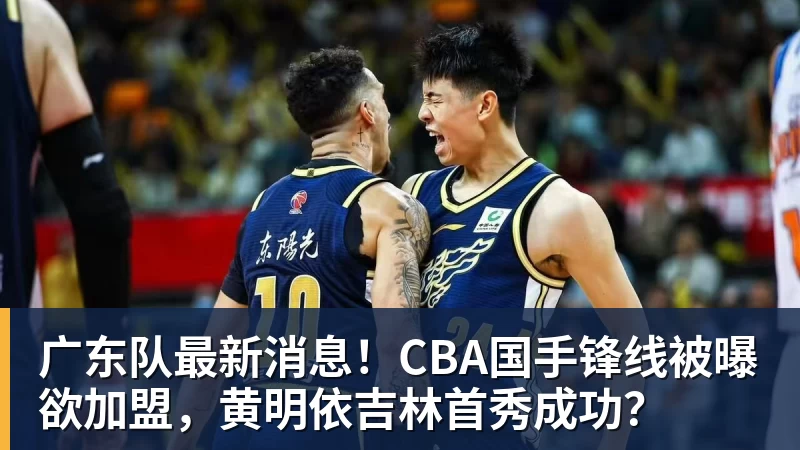 广东队最新消息!CBA国手锋线被曝欲加盟,黄明依吉林首秀成功?