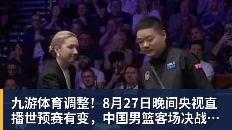 九游体育调整!8月27日晚间央视直播世预赛有变,中国男篮客场决战东道主