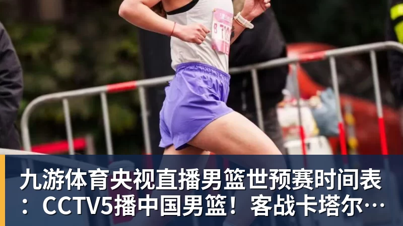 九游体育央视直播男篮世预赛时间表：CCTV5播中国男篮！客战卡塔尔冲9连胜