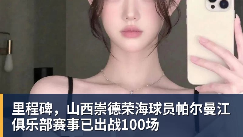 里程碑，山西崇德荣海球员帕尔曼江俱乐部赛事已出战100场