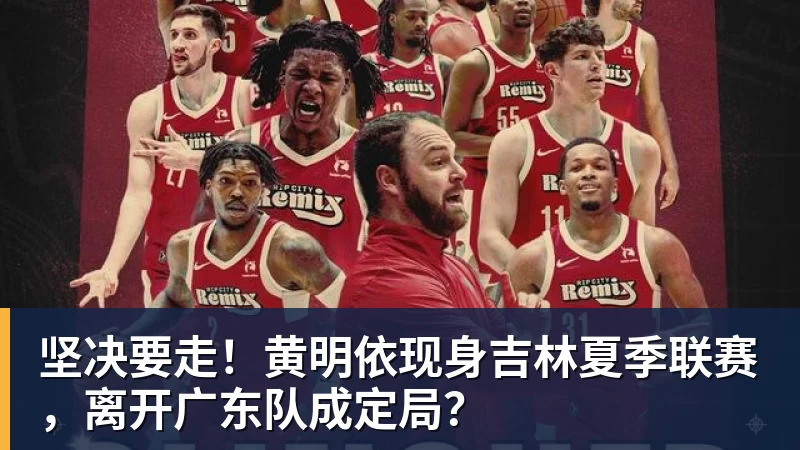 坚决要走！黄明依现身吉林夏季联赛，离开广东队成定局？