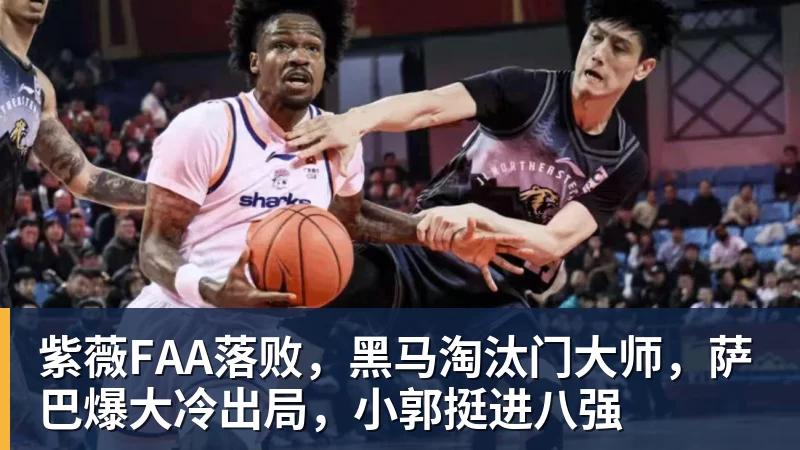 紫薇FAA落败，黑马淘汰门大师，萨巴爆大冷出局，小郭挺进八强