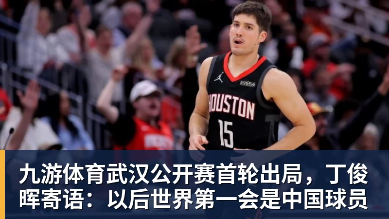 九游体育武汉公开赛首轮出局，丁俊晖寄语：以后世界第一会是中国球员