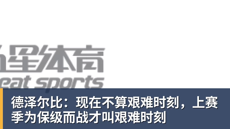 德泽尔比：现在不算艰难时刻，上赛季为保级而战才叫艰难时刻