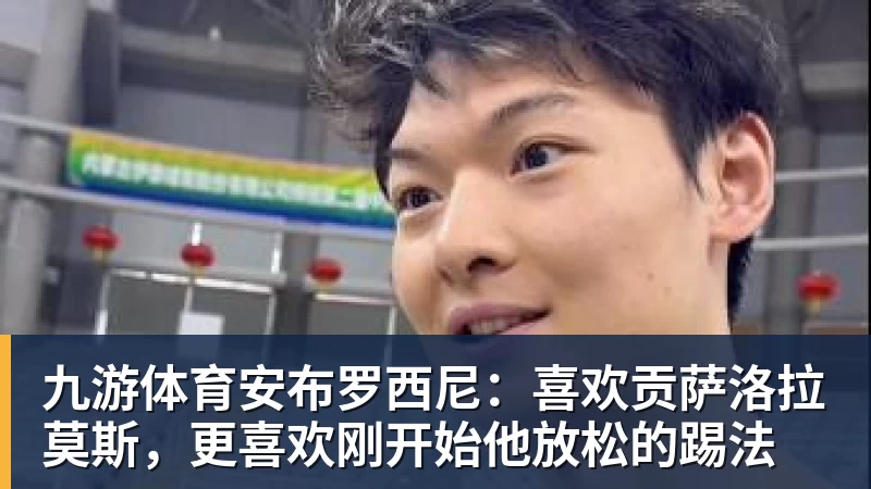 九游体育安布罗西尼：喜欢贡萨洛拉莫斯，更喜欢刚开始他放松的踢法