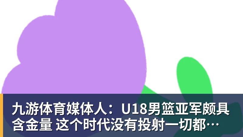 九游体育媒体人：U18男篮亚军颇具含金量 这个时代没有投射一切都是白搭