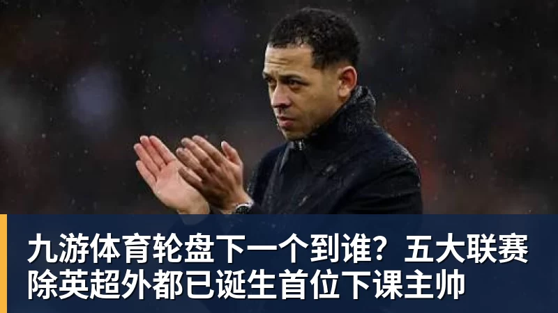 九游体育轮盘下一个到谁？五大联赛除英超外都已诞生首位下课主帅