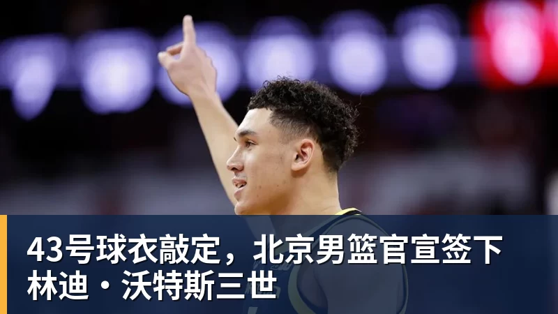 九游体育43号球衣敲定，北京男篮官宣签下林迪·沃特斯三世