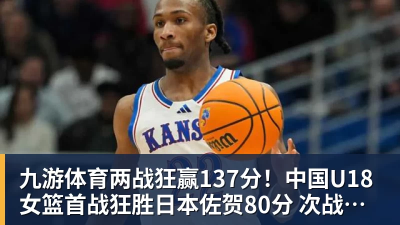 九游体育两战狂赢137分！中国U18女篮首战狂胜日本佐贺80分 次战赢韩国57分