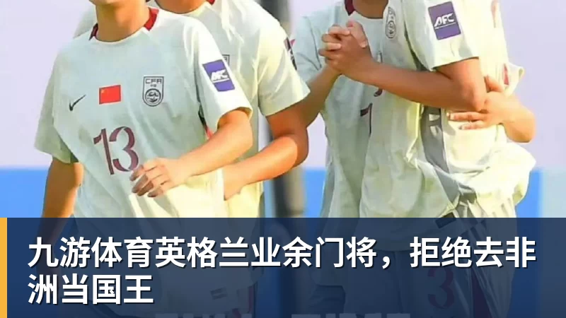 九游体育英格兰业余门将，拒绝去非洲当国王