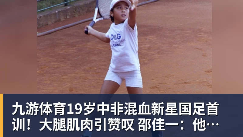 九游体育19岁中非混血新星国足首训！大腿肌肉引赞叹 邵佳一：他前途无量