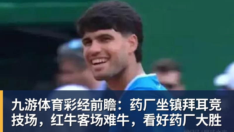 九游体育彩经前瞻：药厂坐镇拜耳竞技场，红牛客场难牛，看好药厂大胜
