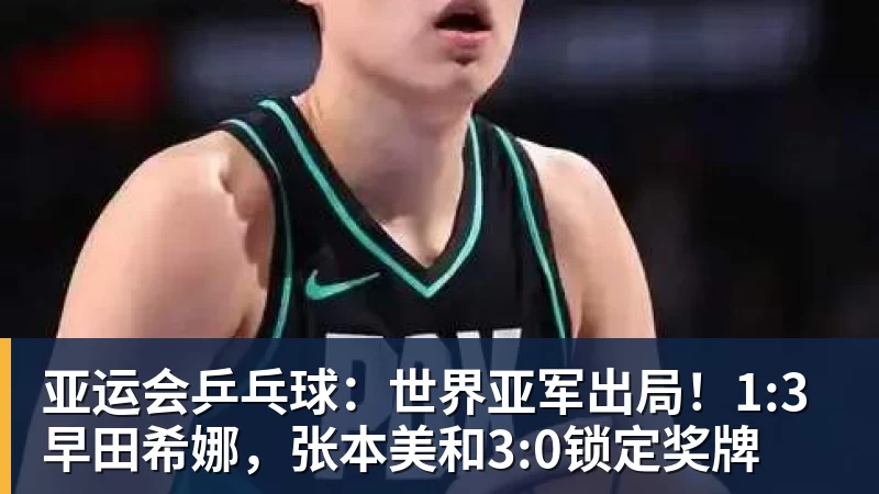 亚运会乒乓球：世界亚军出局！1:3早田希娜，张本美和3:0锁定奖牌