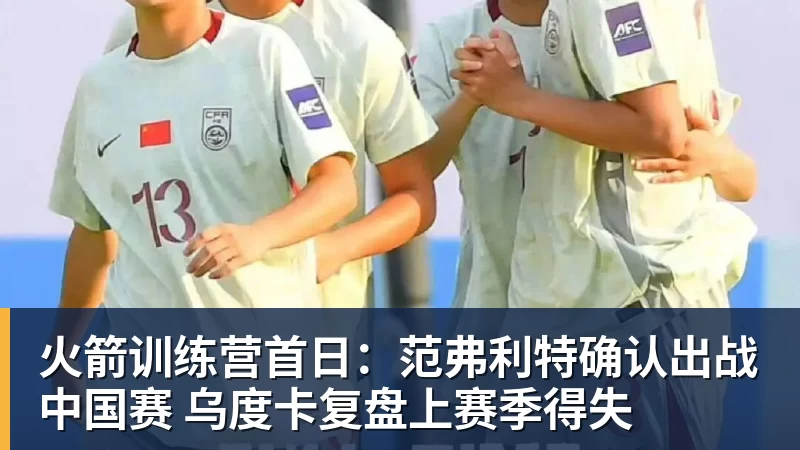 九游体育火箭训练营首日：范弗利特确认出战中国赛 乌度卡复盘上赛季得失