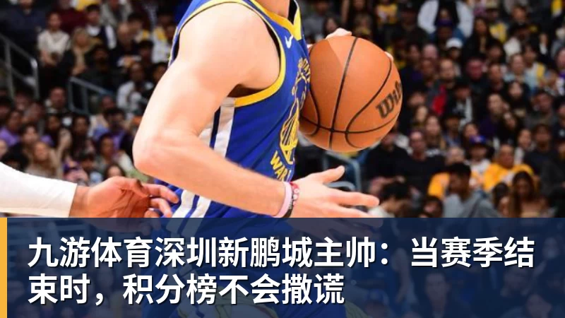 九游体育深圳新鹏城主帅：当赛季结束时，积分榜不会撒谎
