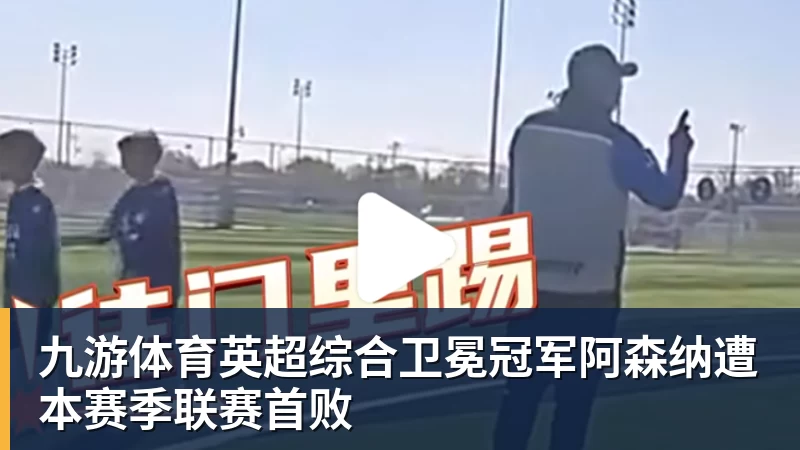 九游体育英超综合卫冕冠军阿森纳遭本赛季联赛首败
