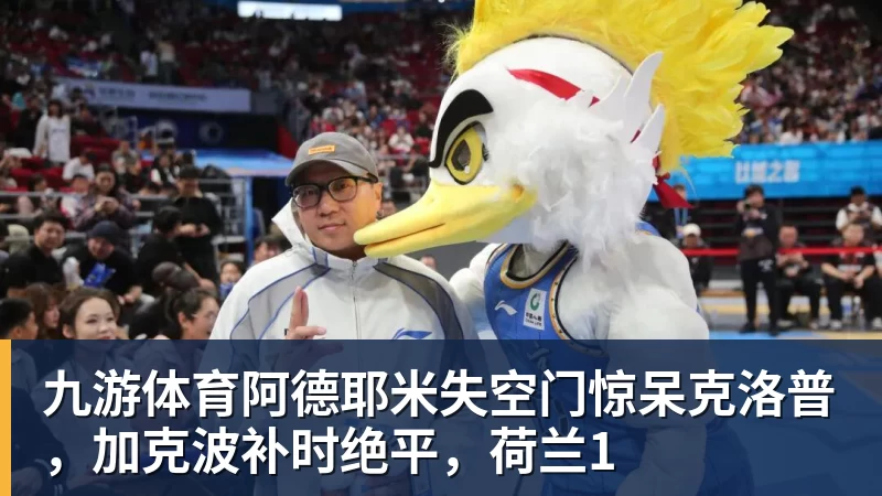 九游体育阿德耶米失空门惊呆克洛普，加克波补时绝平，荷兰1