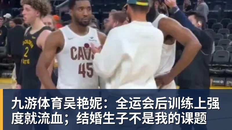 九游体育吴艳妮：全运会后训练上强度就流血；结婚生子不是我的课题