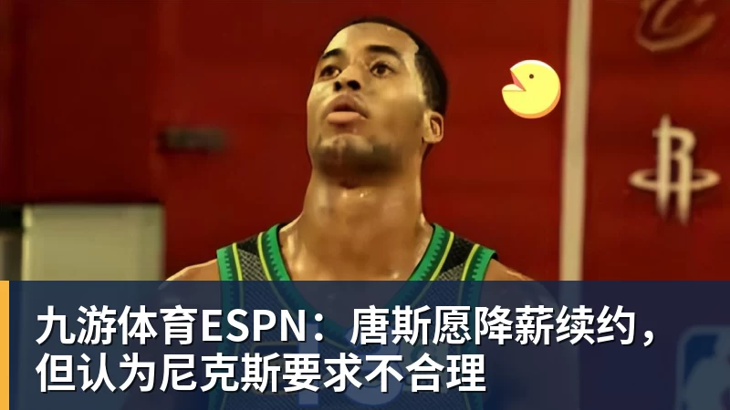 九游体育ESPN：唐斯愿降薪续约，但认为尼克斯要求不合理
