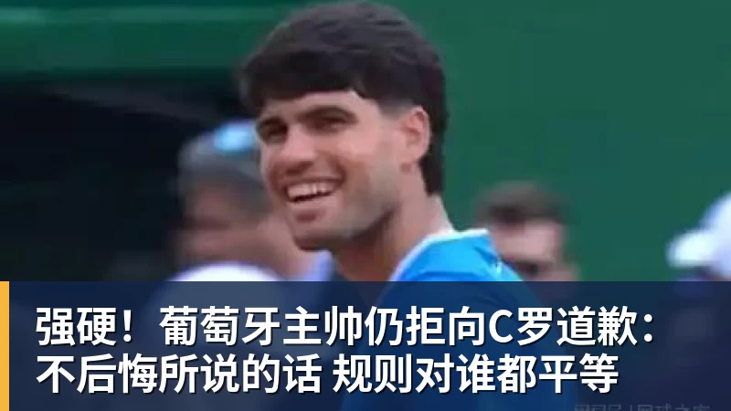 九游体育强硬！葡萄牙主帅仍拒向C罗道歉：不后悔所说的话 规则对谁都平等
