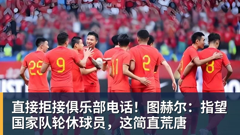 直接拒接俱乐部电话！图赫尔：指望国家队轮休球员，这简直荒唐