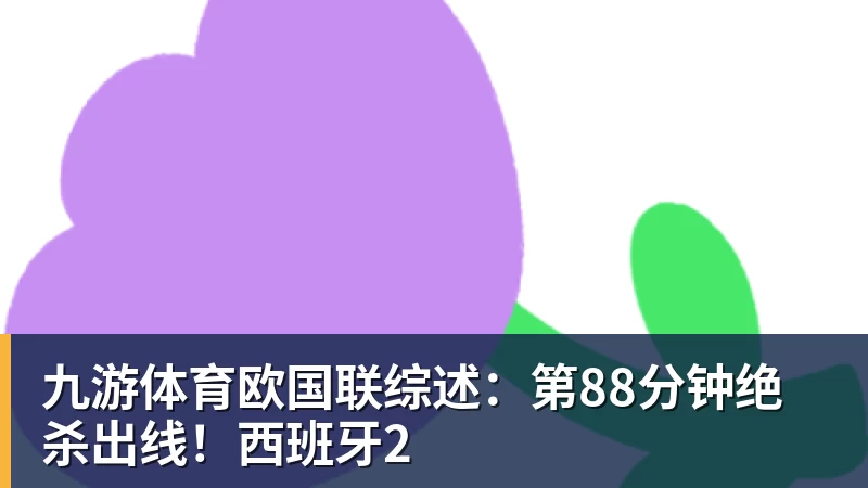 九游体育欧国联综述：第88分钟绝杀出线！西班牙2