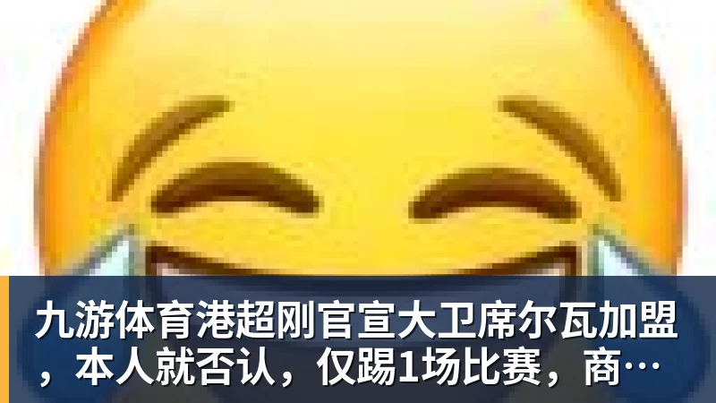 九游体育港超刚官宣大卫席尔瓦加盟，本人就否认，仅踢1场比赛，商业表演