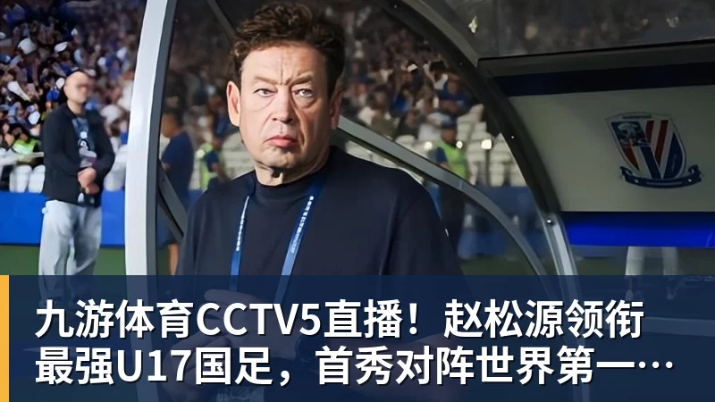 九游体育CCTV5直播！赵松源领衔最强U17国足，首秀对阵世界第一，胜率或不超10%