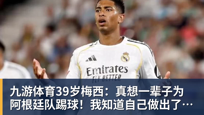 九游体育39岁梅西：真想一辈子为阿根廷队踢球！我知道自己做出了正确的决定