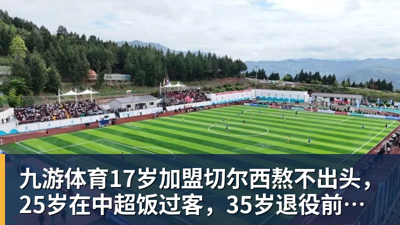九游体育17岁加盟切尔西熬不出头，25岁在中超饭过客，35岁退役前踢世界杯