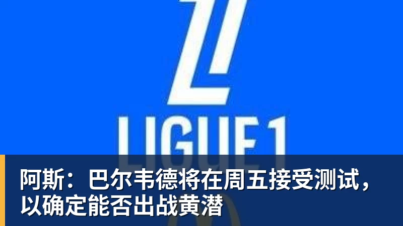 阿斯：巴尔韦德将在周五接受测试，以确定能否出战黄潜