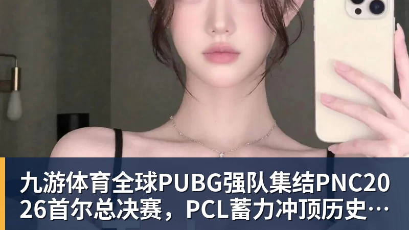 九游体育全球PUBG强队集结PNC2026首尔总决赛，PCL蓄力冲顶历史佳绩