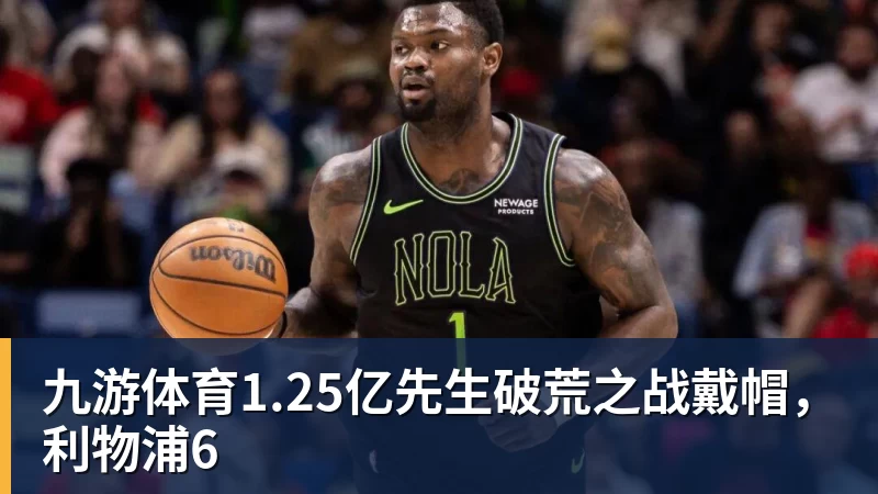 九游体育1.25亿先生破荒之战戴帽，利物浦6