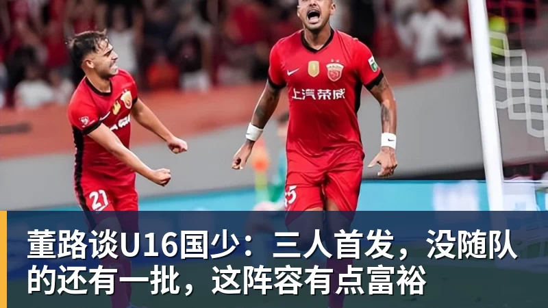 董路谈U16国少:三人首发,没随队的还有一批,这阵容有点富裕