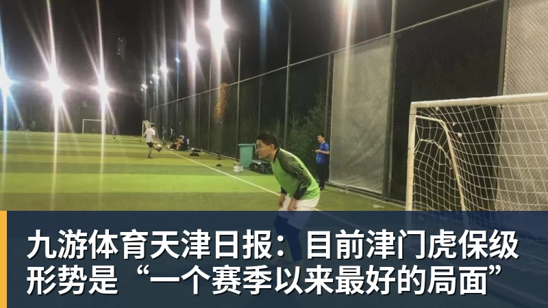 九游体育天津日报:目前津门虎保级形势是“一个赛季以来最好的局面”
